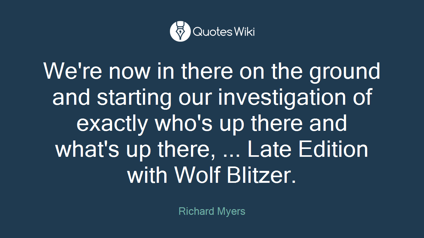 We're now in there on the ground and starting our investigation of exactly who's up there and what's up there, ... Late Edition with Wolf Blitzer.