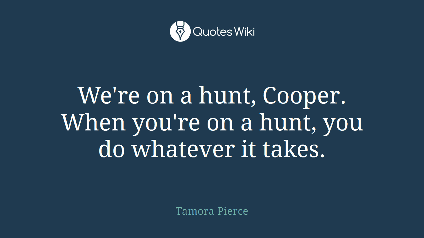 We're on a hunt, Cooper. When you're on a hunt, you do whatever it takes.
