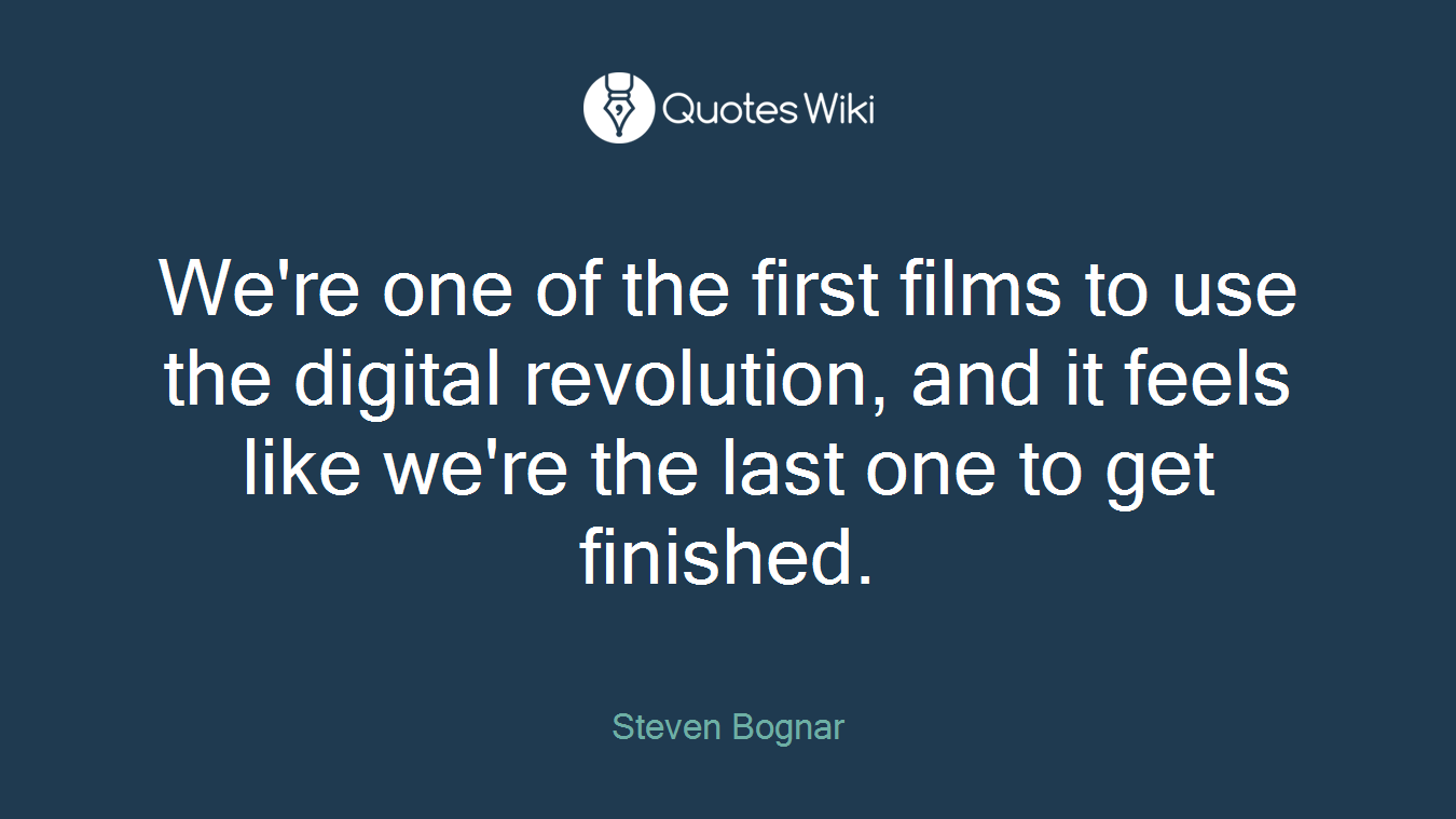 We're one of the first films to use the digital revolution, and it feels like we're the last one to get finished.