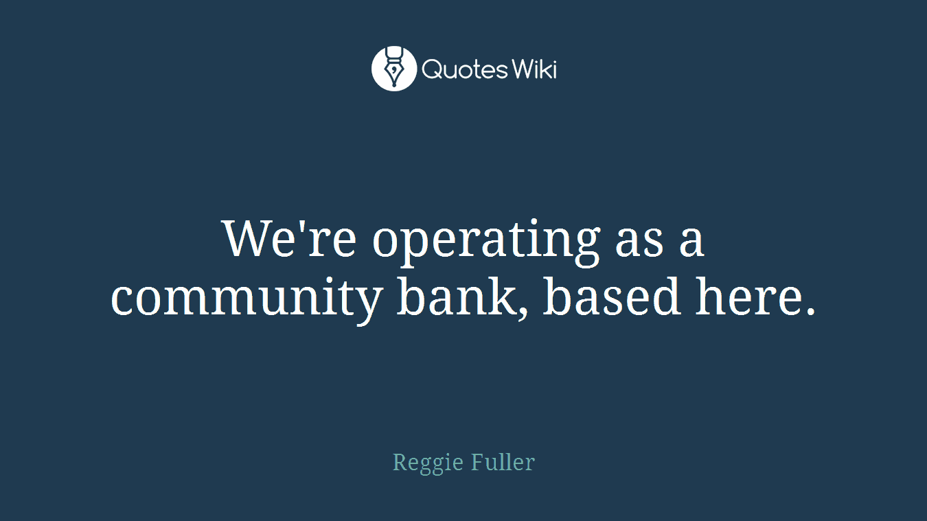 We're operating as a community bank, based here.