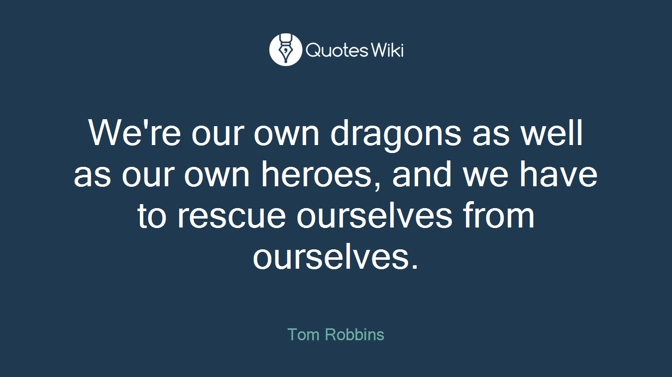 We're our own dragons as well as our own heroes, and we have to rescue ourselves from ourselves.