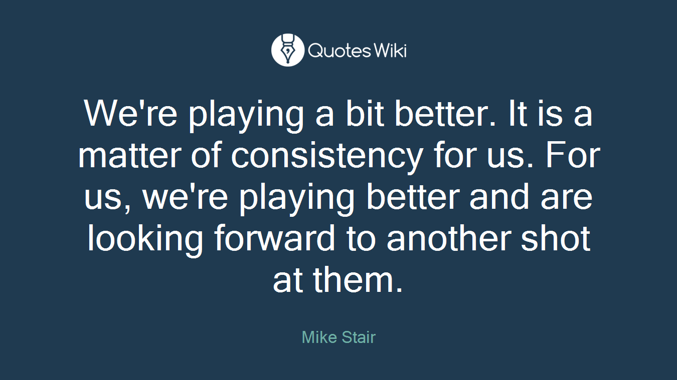 We're playing a bit better. It is a matter of consistency for us. For us, we're playing better and are looking forward to another shot at them.