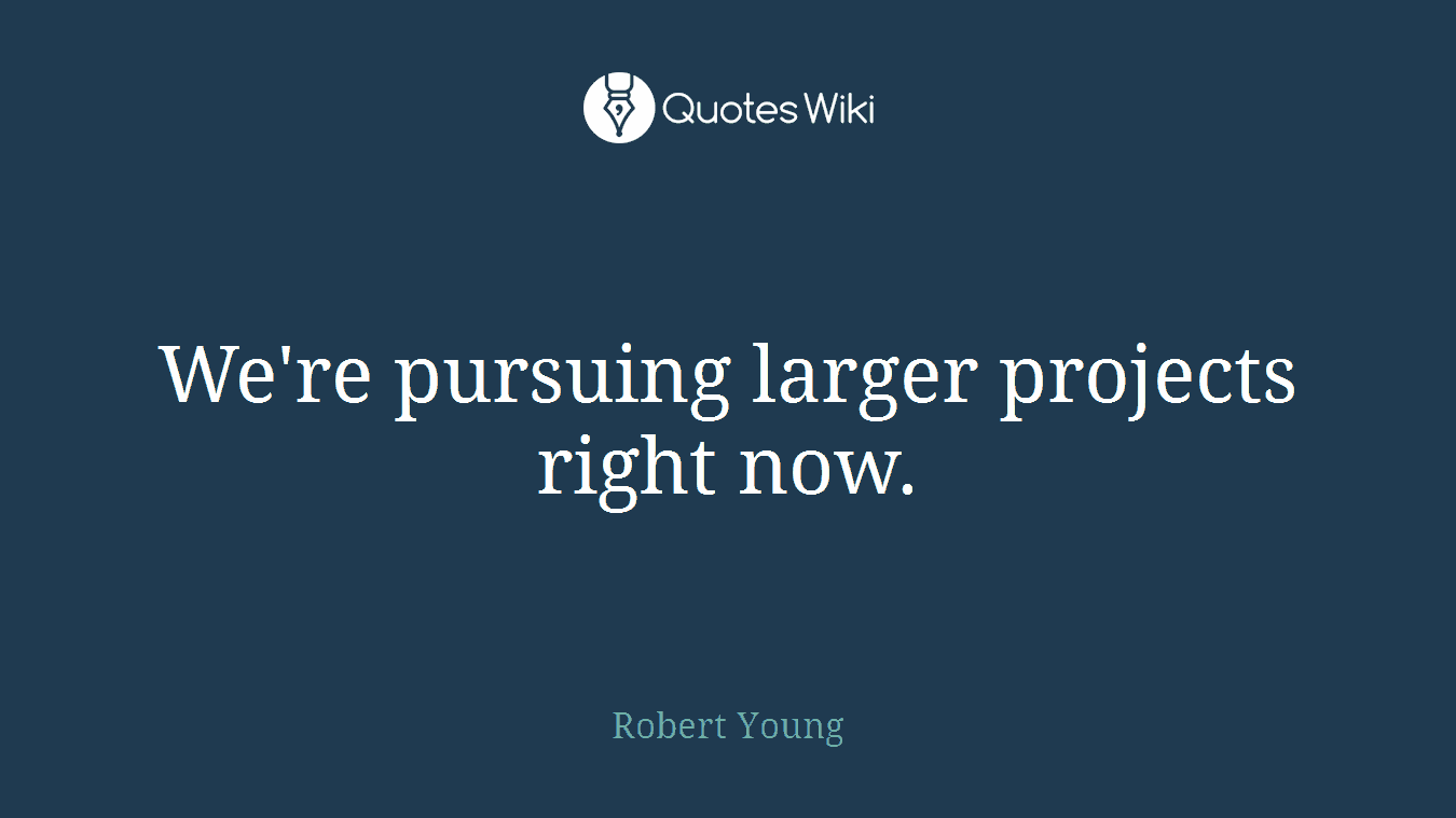 We're pursuing larger projects right now.