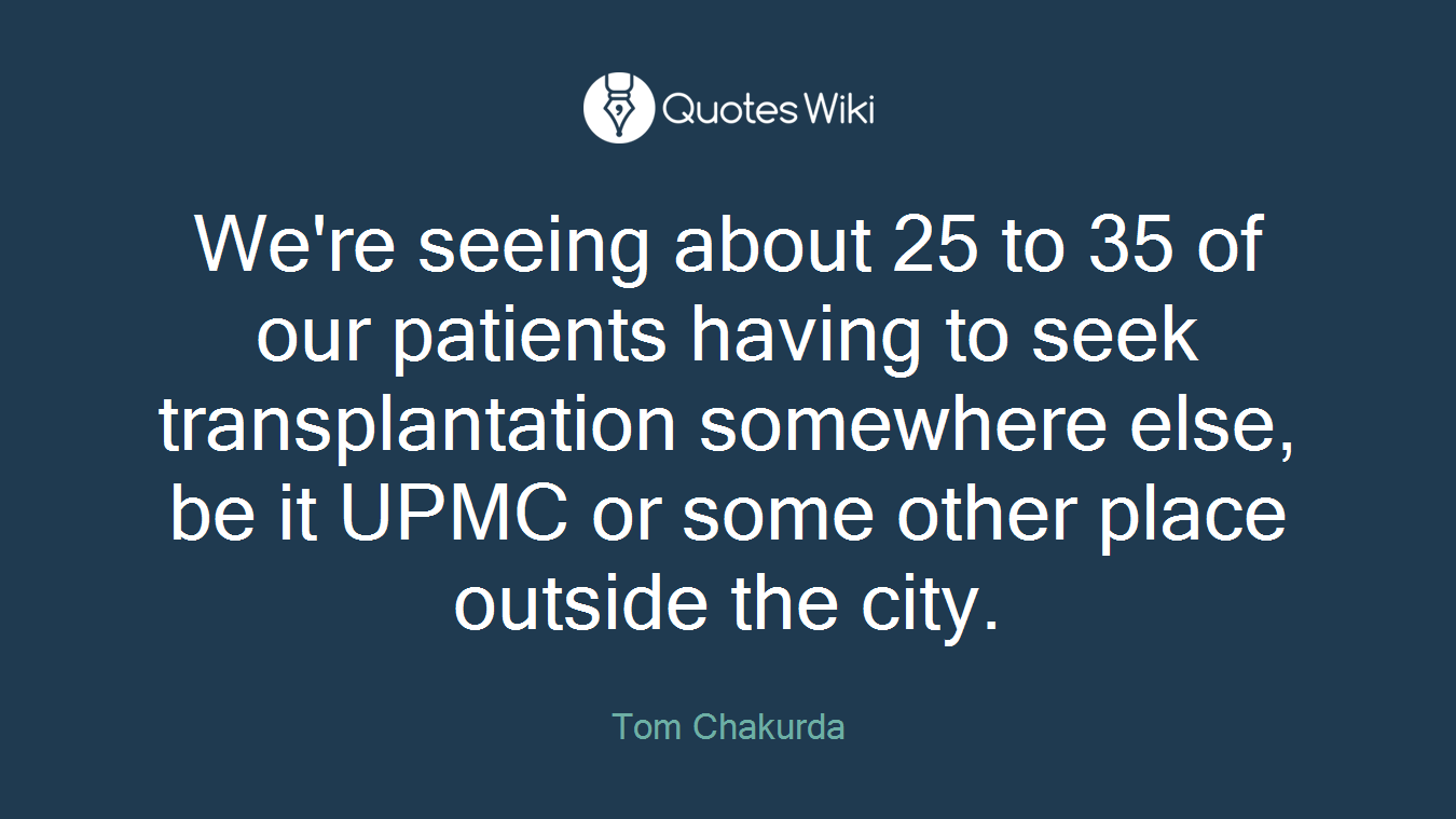 We're seeing about 25 to 35 of our patients having to seek transplantation somewhere else, be it UPMC or some other place outside the city.