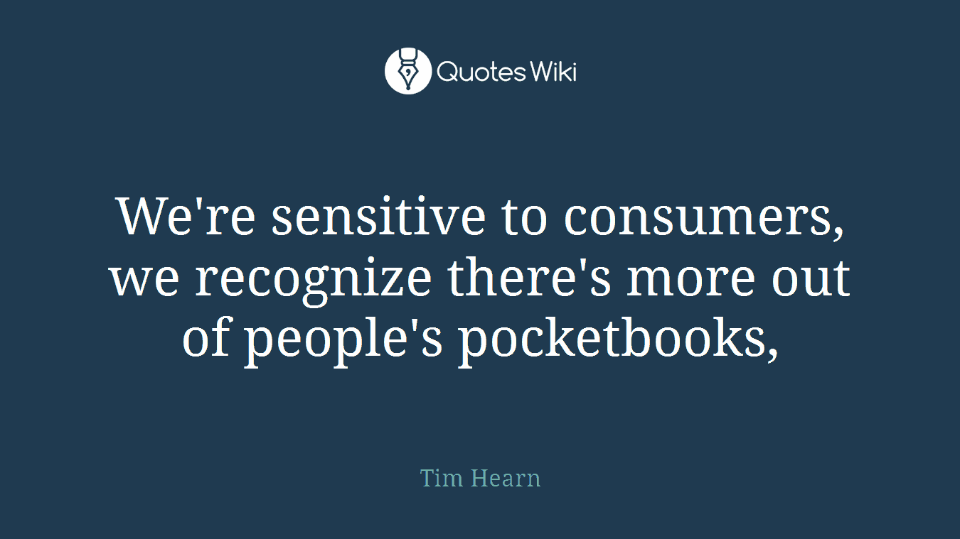We're sensitive to consumers, we recognize there's more out of people's pocketbooks,