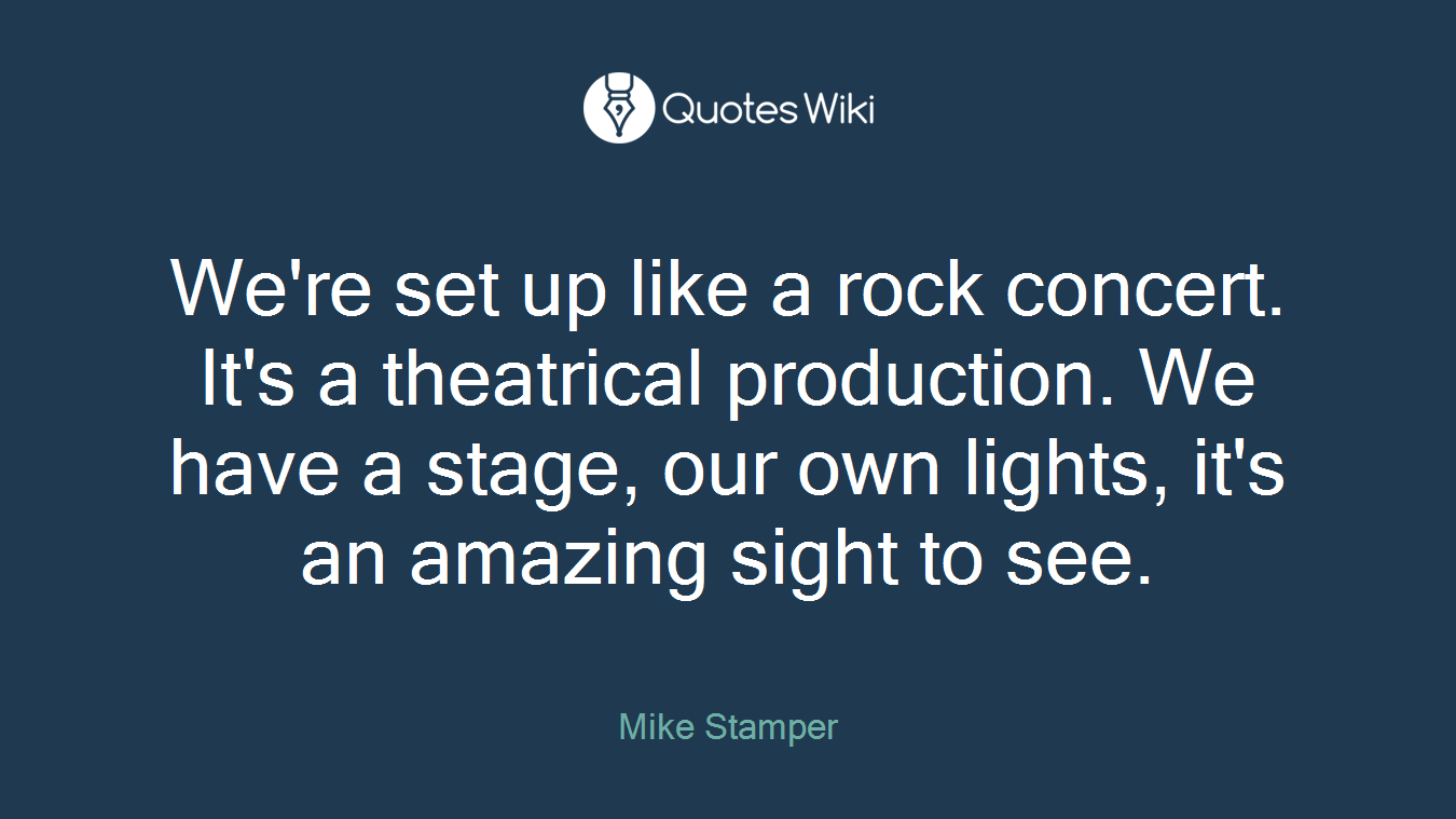 We're set up like a rock concert. It's a theatrical production. We have a stage, our own lights, it's an amazing sight to see.
