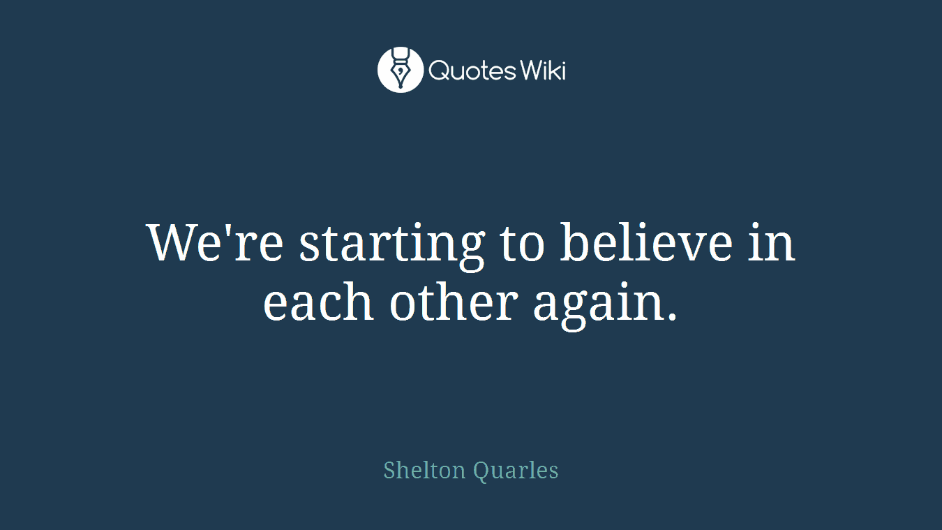 We're starting to believe in each other again.