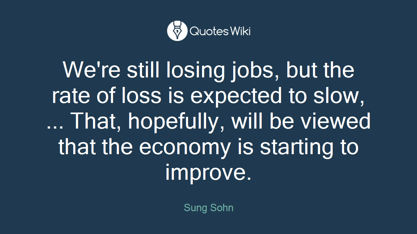 We're still losing jobs, but the rate of loss is expected to slow, ... That, hopefully, will be viewed that the economy is starting to improve.