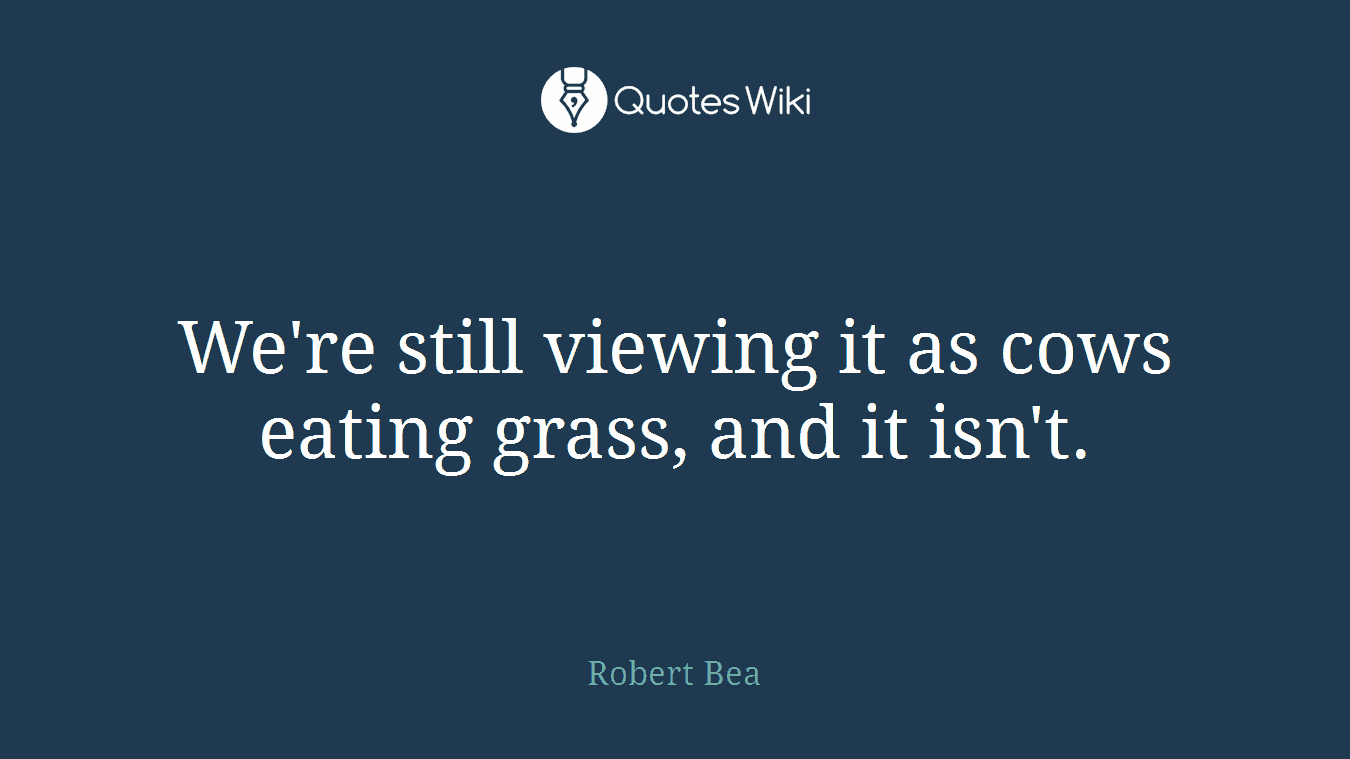 We're still viewing it as cows eating grass, and it isn't.