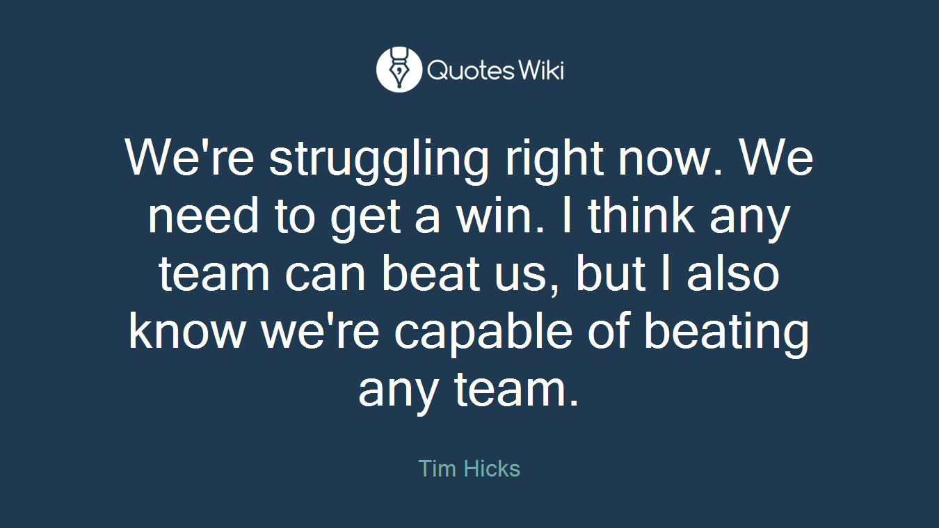 We're struggling right now. We need to get a win. I think any team can beat us, but I also know we're capable of beating any team.