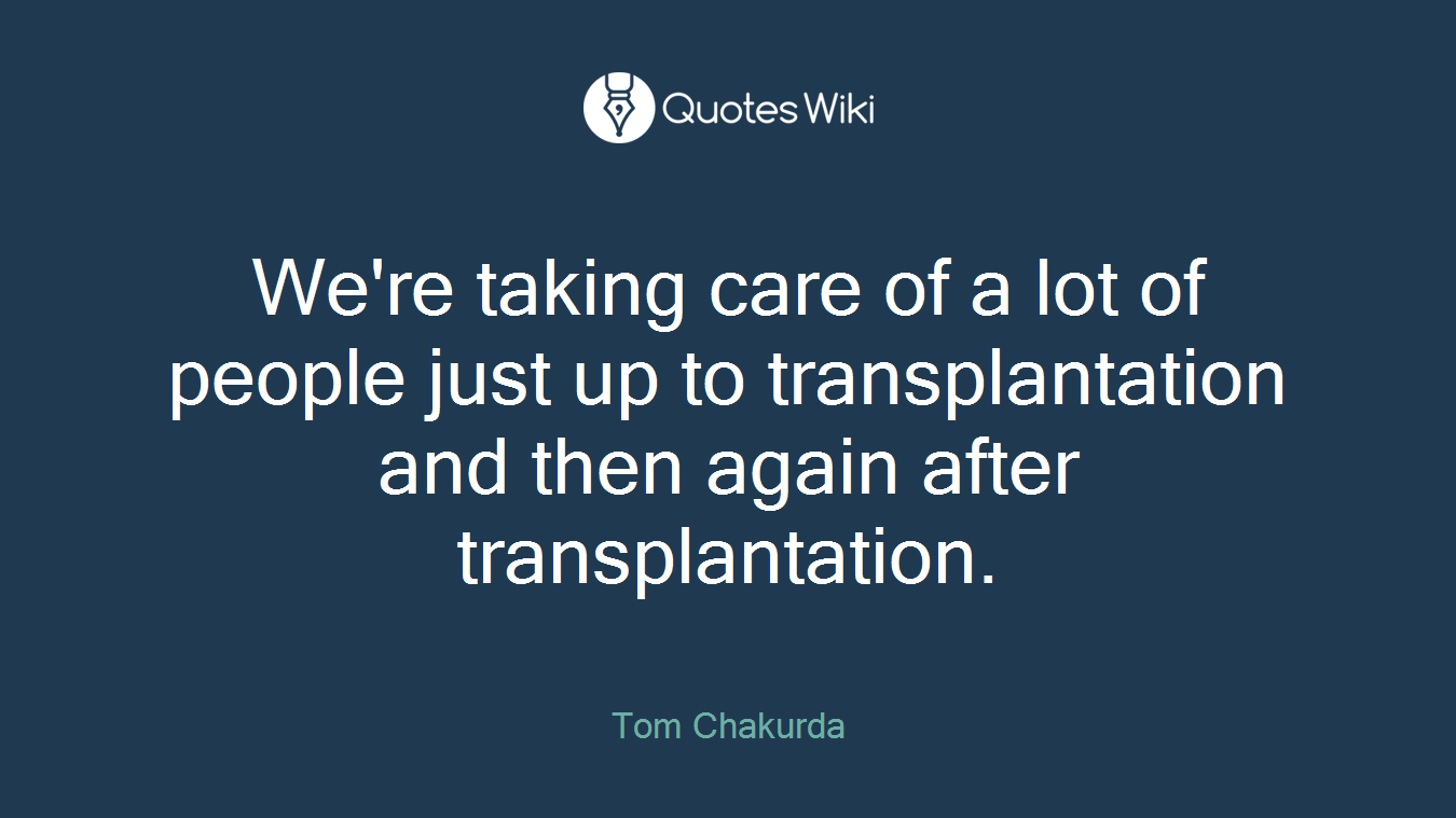 We're taking care of a lot of people just up to transplantation and then again after transplantation.