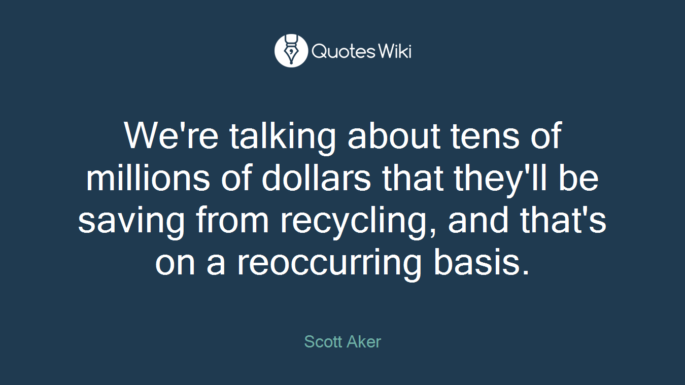 We're talking about tens of millions of dollars that they'll be saving from recycling, and that's on a reoccurring basis.