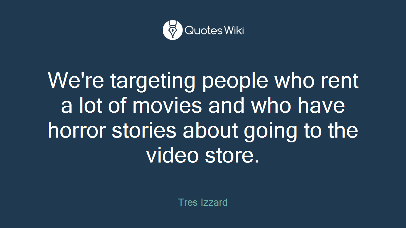 We're targeting people who rent a lot of movies and who have horror stories about going to the video store.