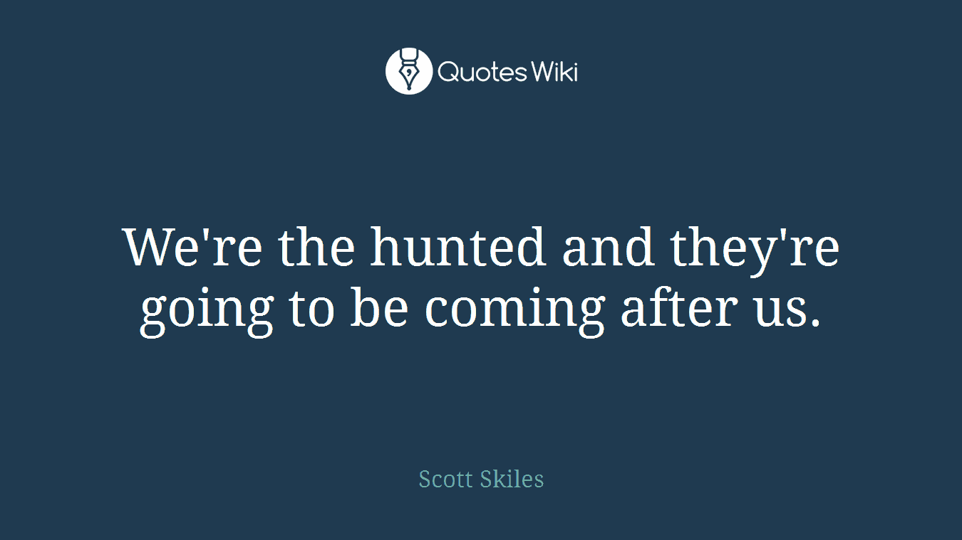 We're the hunted and they're going to be coming after us.
