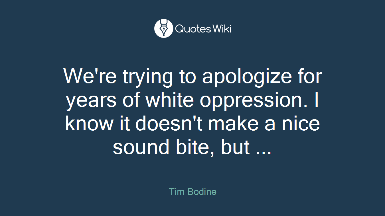 We're trying to apologize for years of white oppression. I know it doesn't make a nice sound bite, but ...