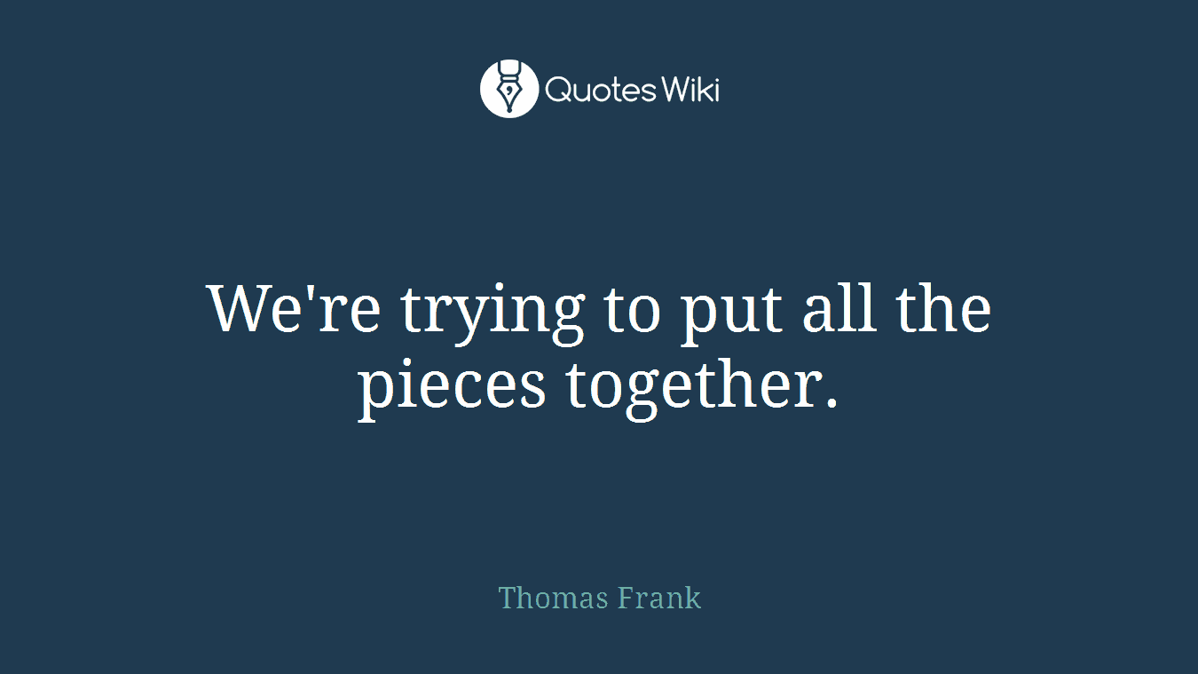 We're trying to put all the pieces together.