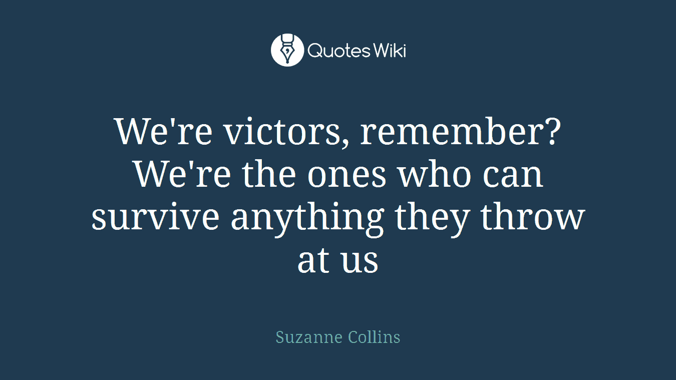 We're victors, remember? We're the ones who can survive anything they throw at us