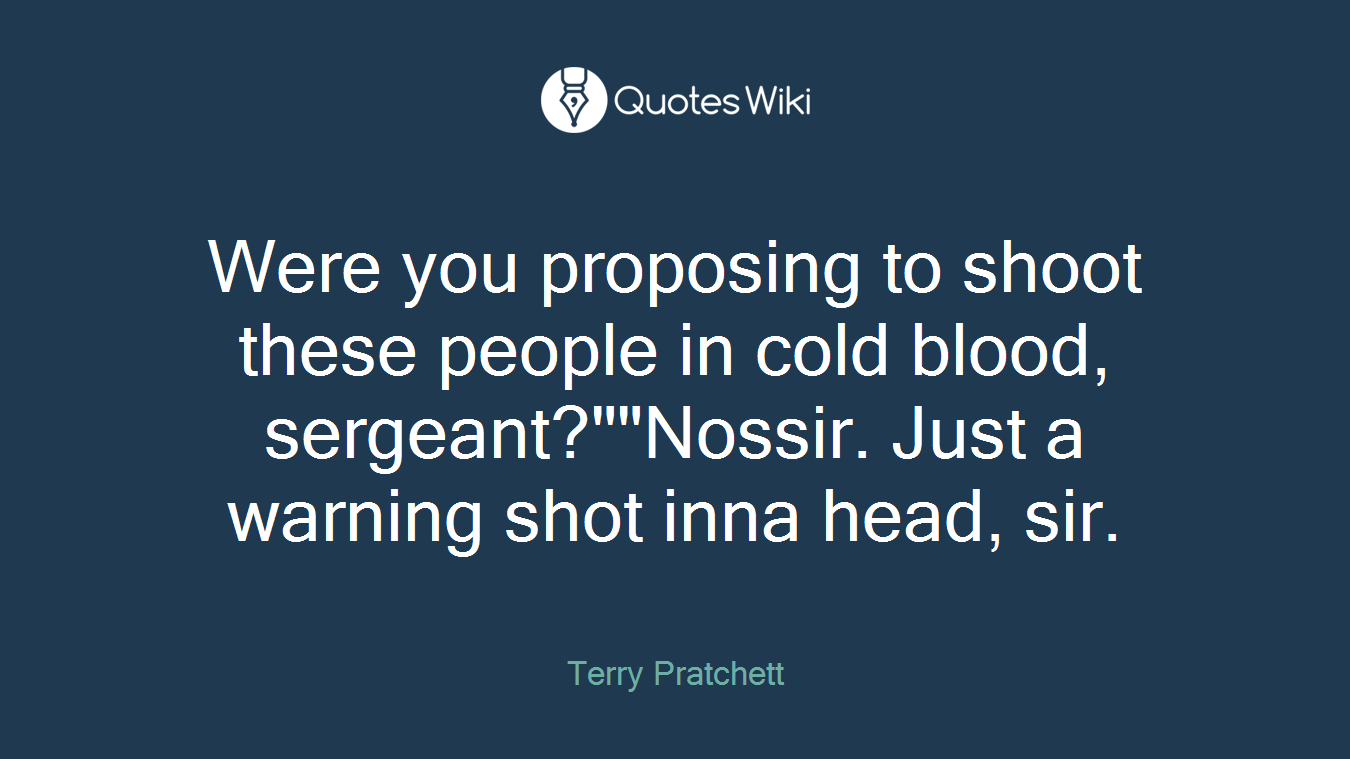 Were you proposing to shoot these people in cold blood, sergeant?""Nossir. Just a warning shot inna head, sir.
