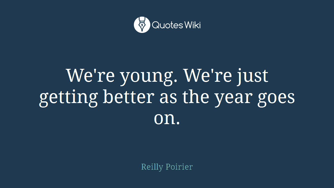 We're young. We're just getting better as the year goes on.