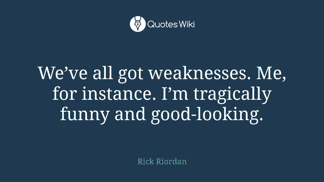 We’ve all got weaknesses. Me, for instance. I’m tragically funny and good-looking.