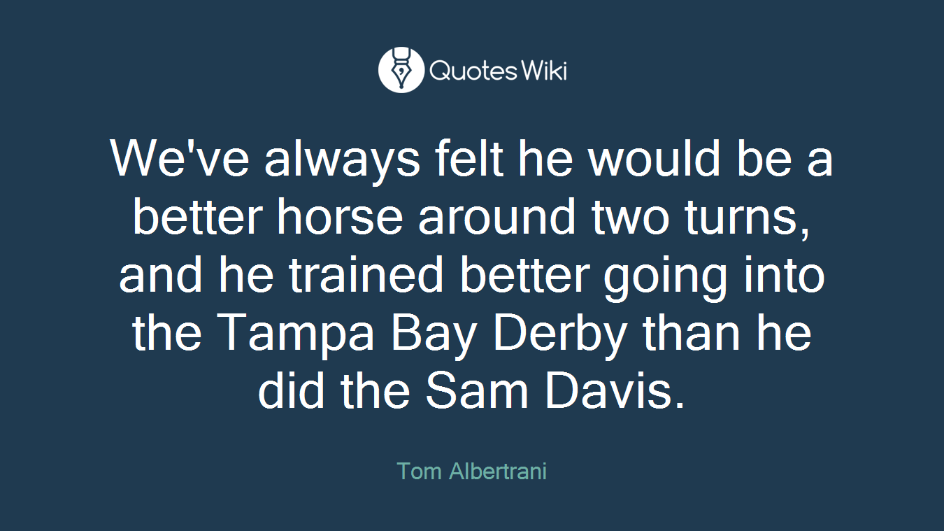 We've always felt he would be a better horse around two turns, and he trained better going into the Tampa Bay Derby than he did the Sam Davis.
