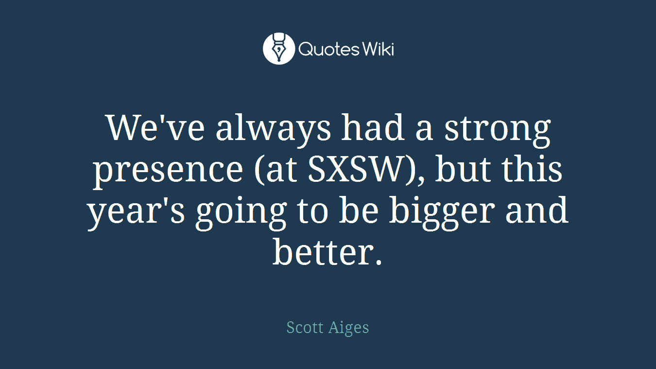 We've always had a strong presence (at SXSW), but this year's going to be bigger and better.