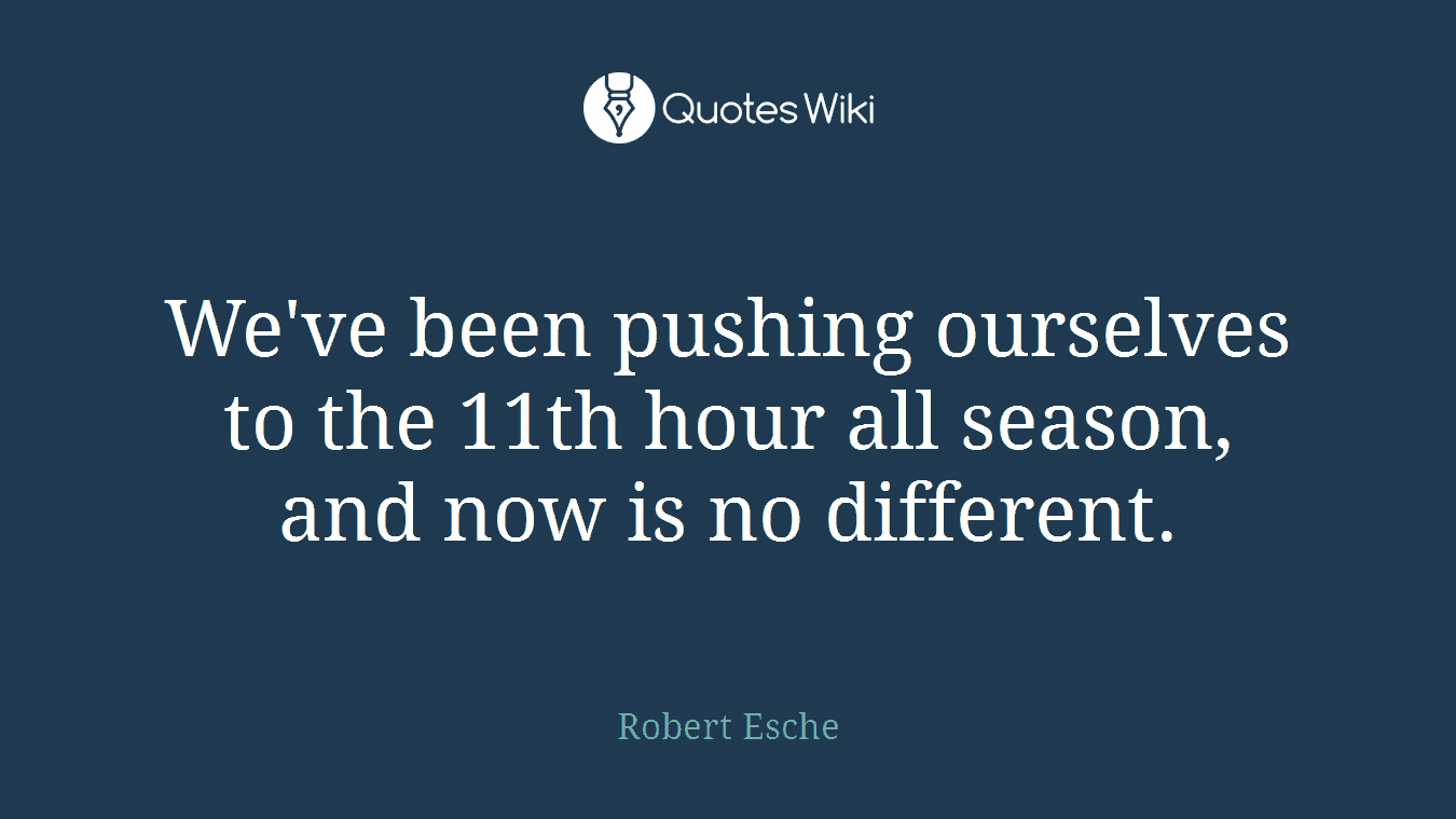 We've been pushing ourselves to the 11th hour all season, and now is no different.