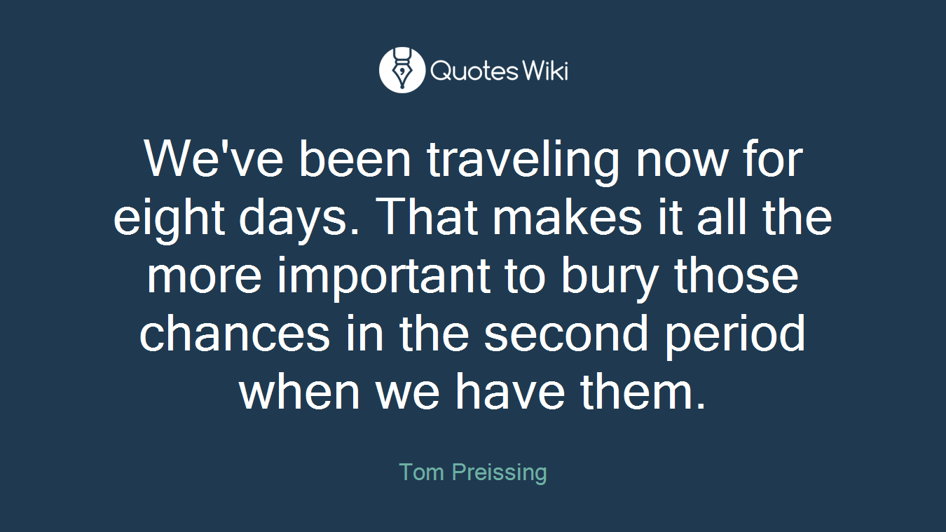 We've been traveling now for eight days. That makes it all the more important to bury those chances in the second period when we have them.