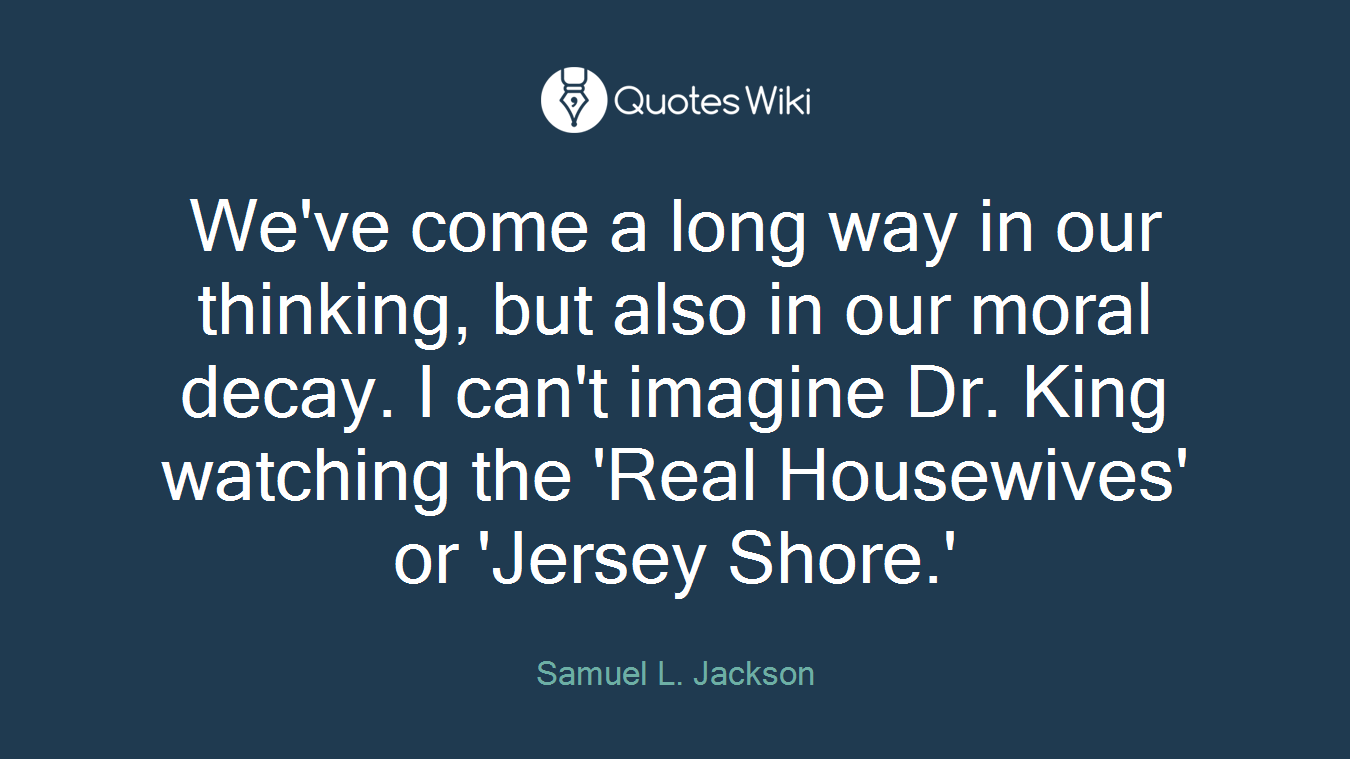 We've come a long way in our thinking, but also in our moral decay. I can't imagine Dr. King watching the 'Real Housewives' or 'Jersey Shore.'