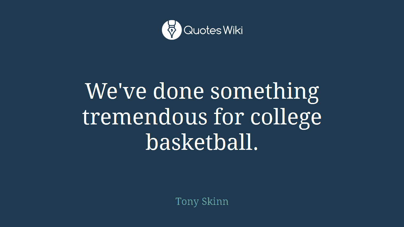 We've done something tremendous for college basketball.