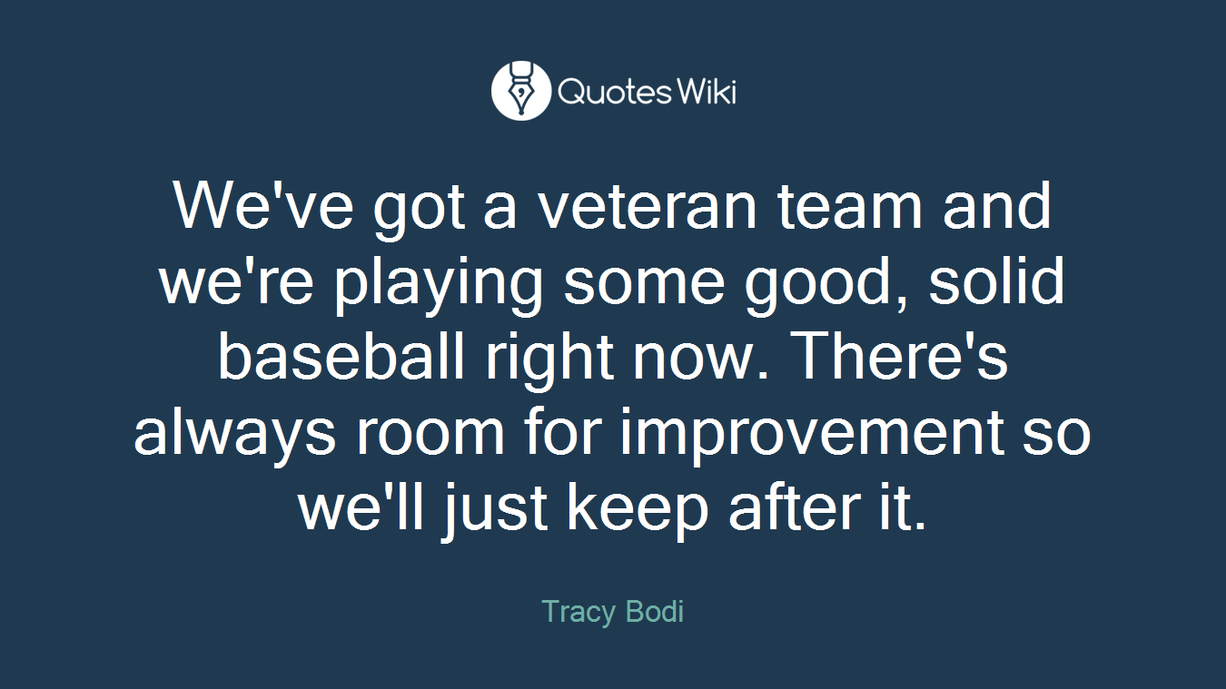 We've got a veteran team and we're playing some good, solid baseball right now. There's always room for improvement so we'll just keep after it.