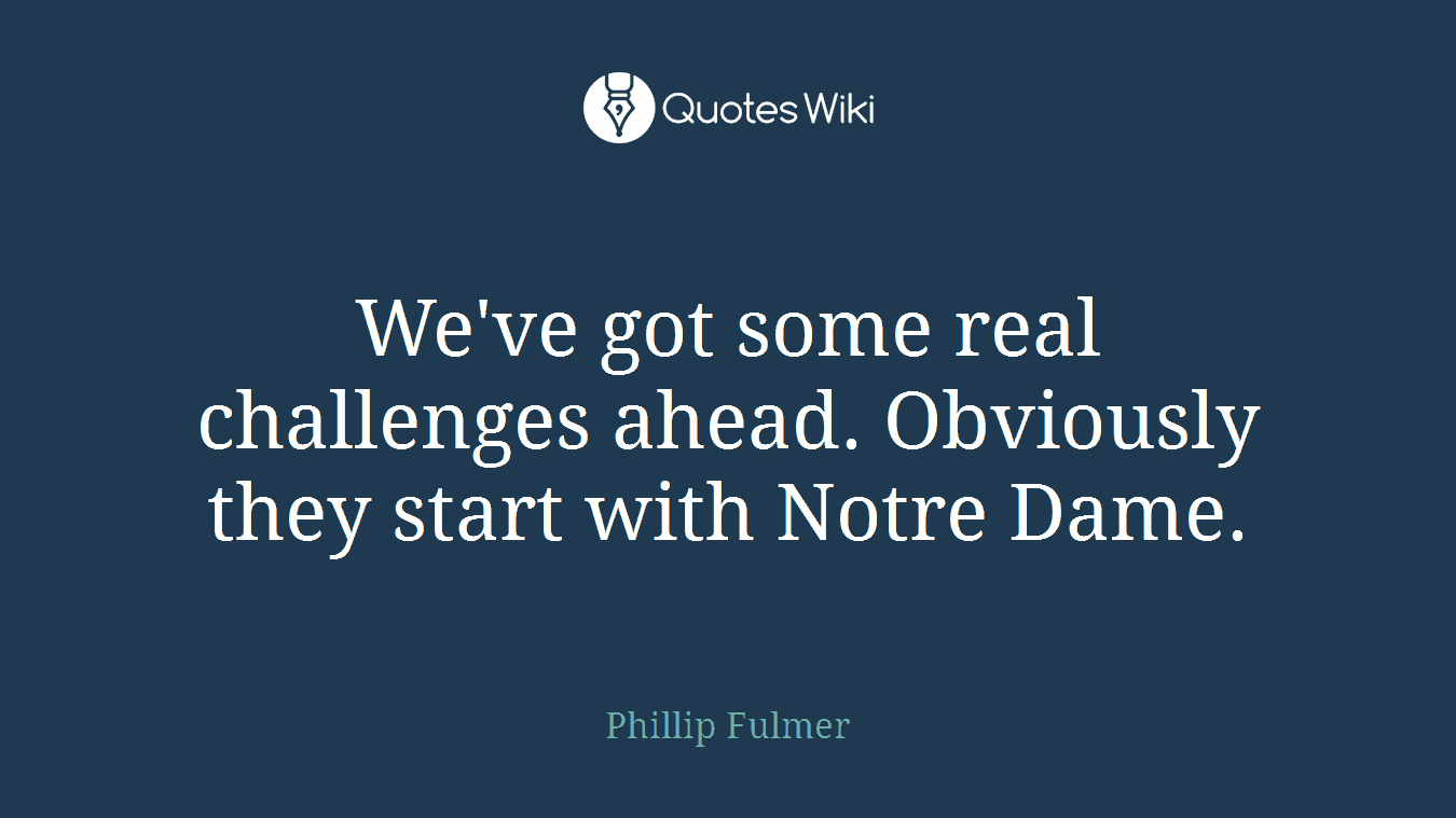 We've got some real challenges ahead. Obviously they start with Notre Dame.