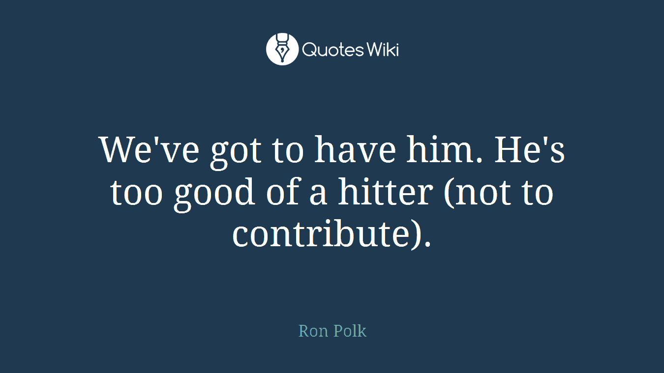 We've got to have him. He's too good of a hitter (not to contribute).