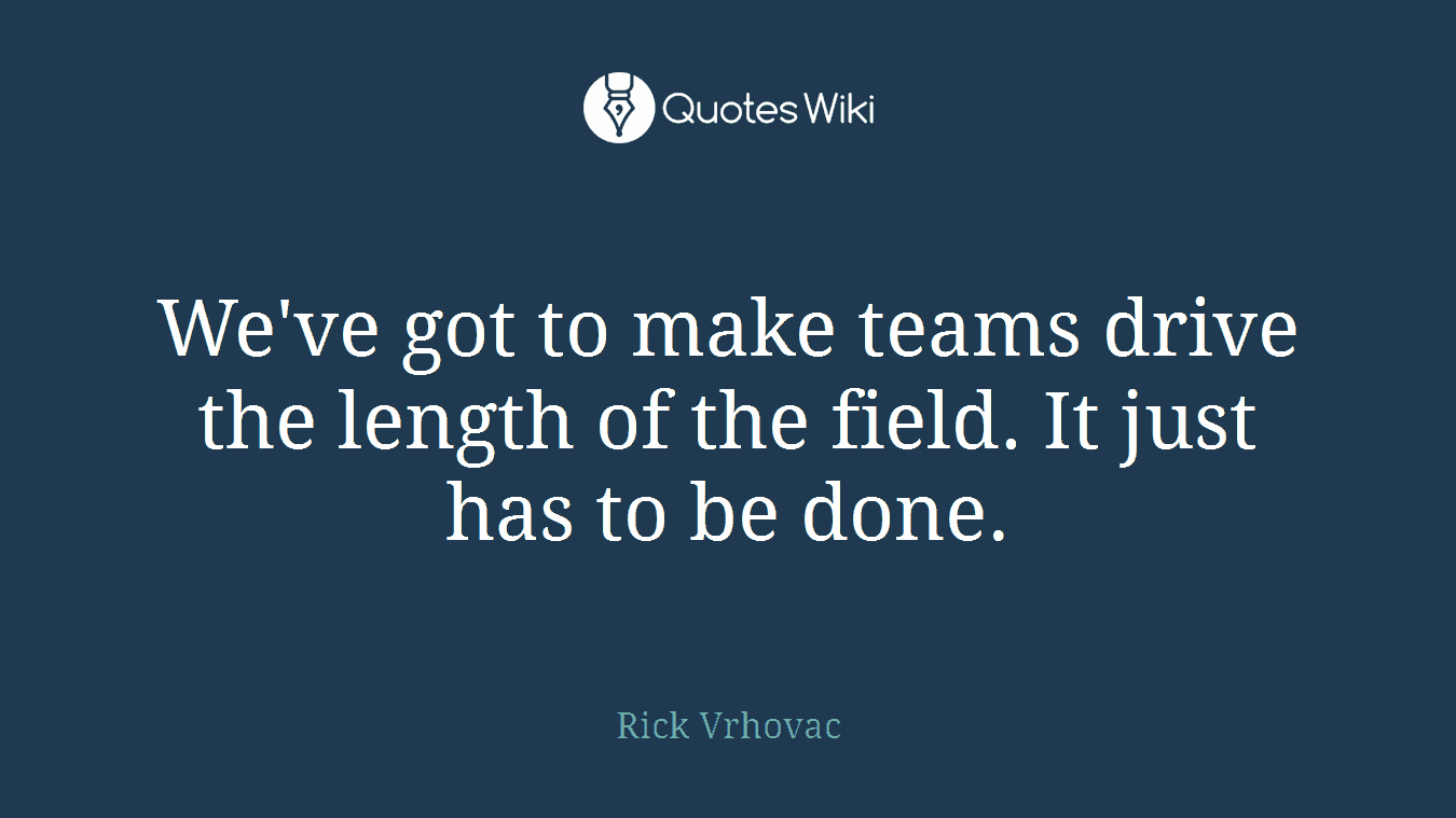 We've got to make teams drive the length of the field. It just has to be done.
