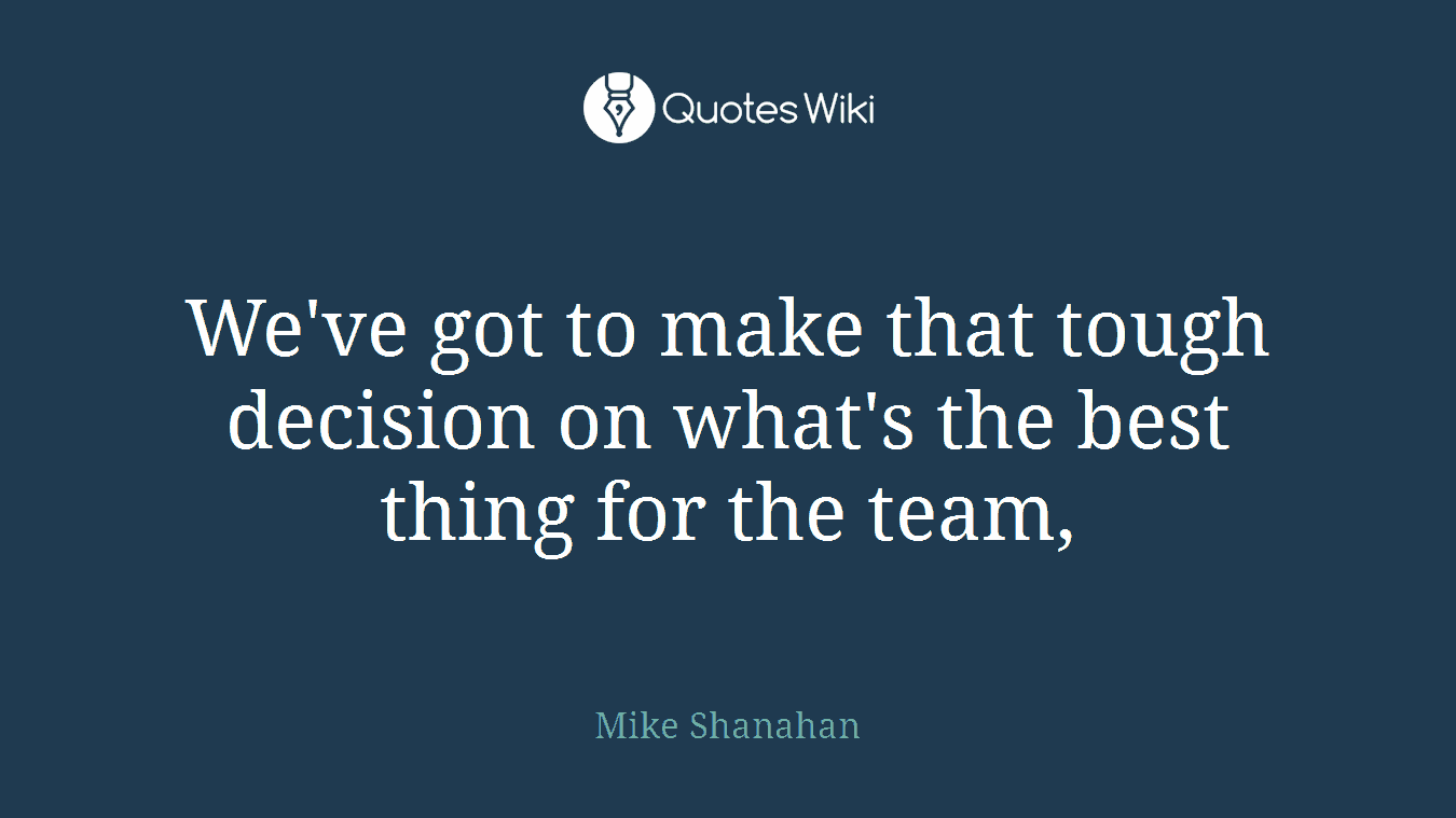 We've got to make that tough decision on what's the best thing for the team,