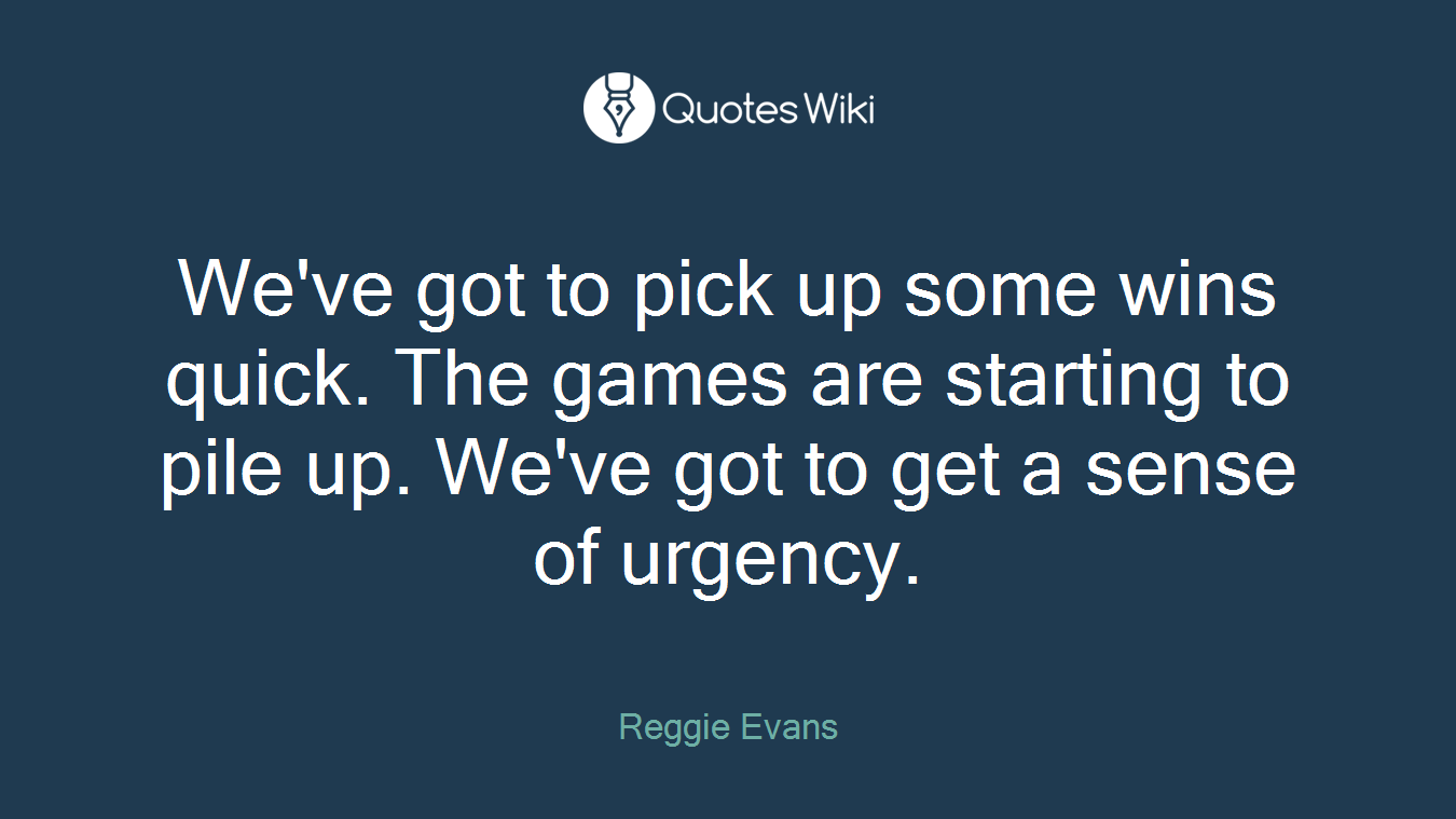 We've got to pick up some wins quick. The games are starting to pile up. We've got to get a sense of urgency.