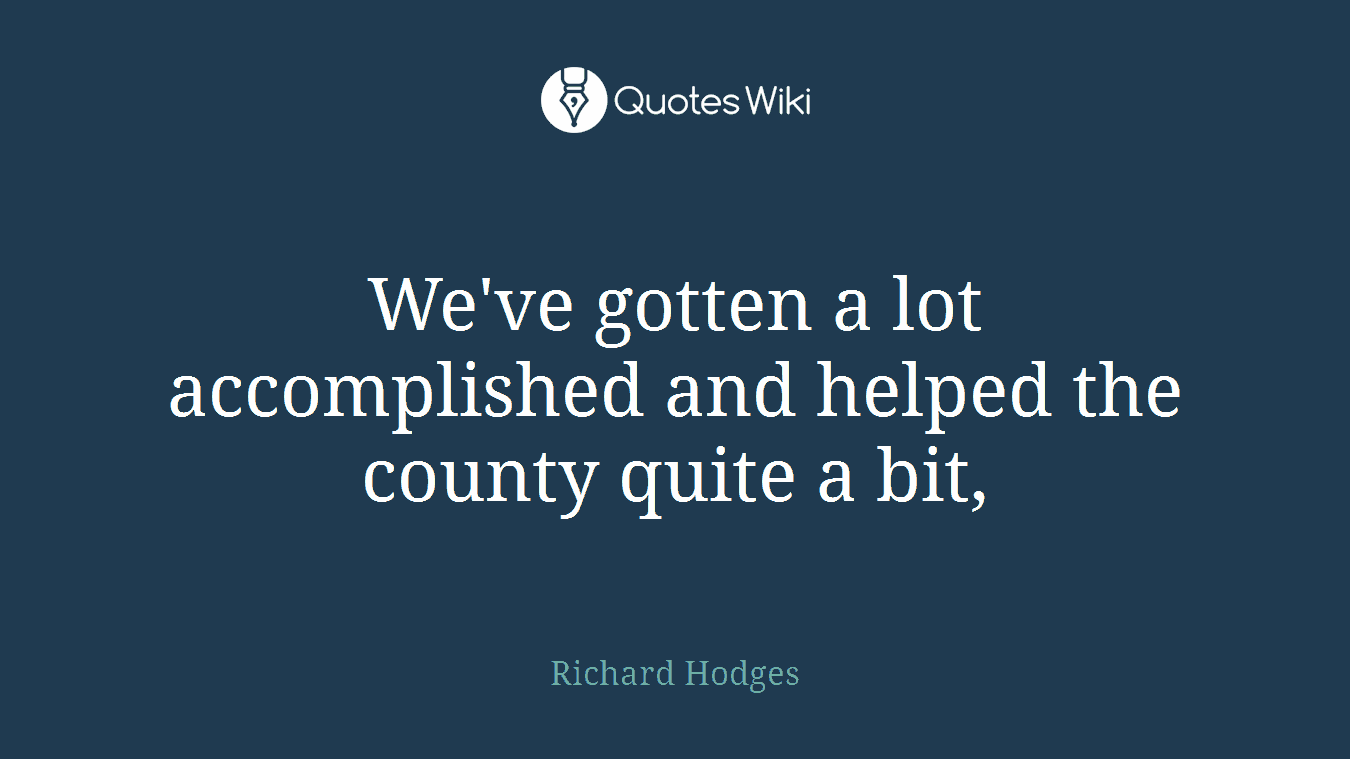 We've gotten a lot accomplished and helped the county quite a bit,