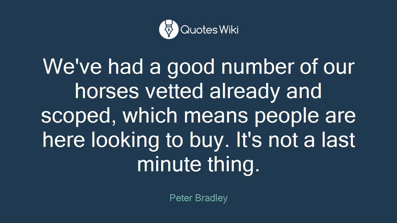 We've had a good number of our horses vetted already and scoped, which means people are here looking to buy. It's not a last minute thing.