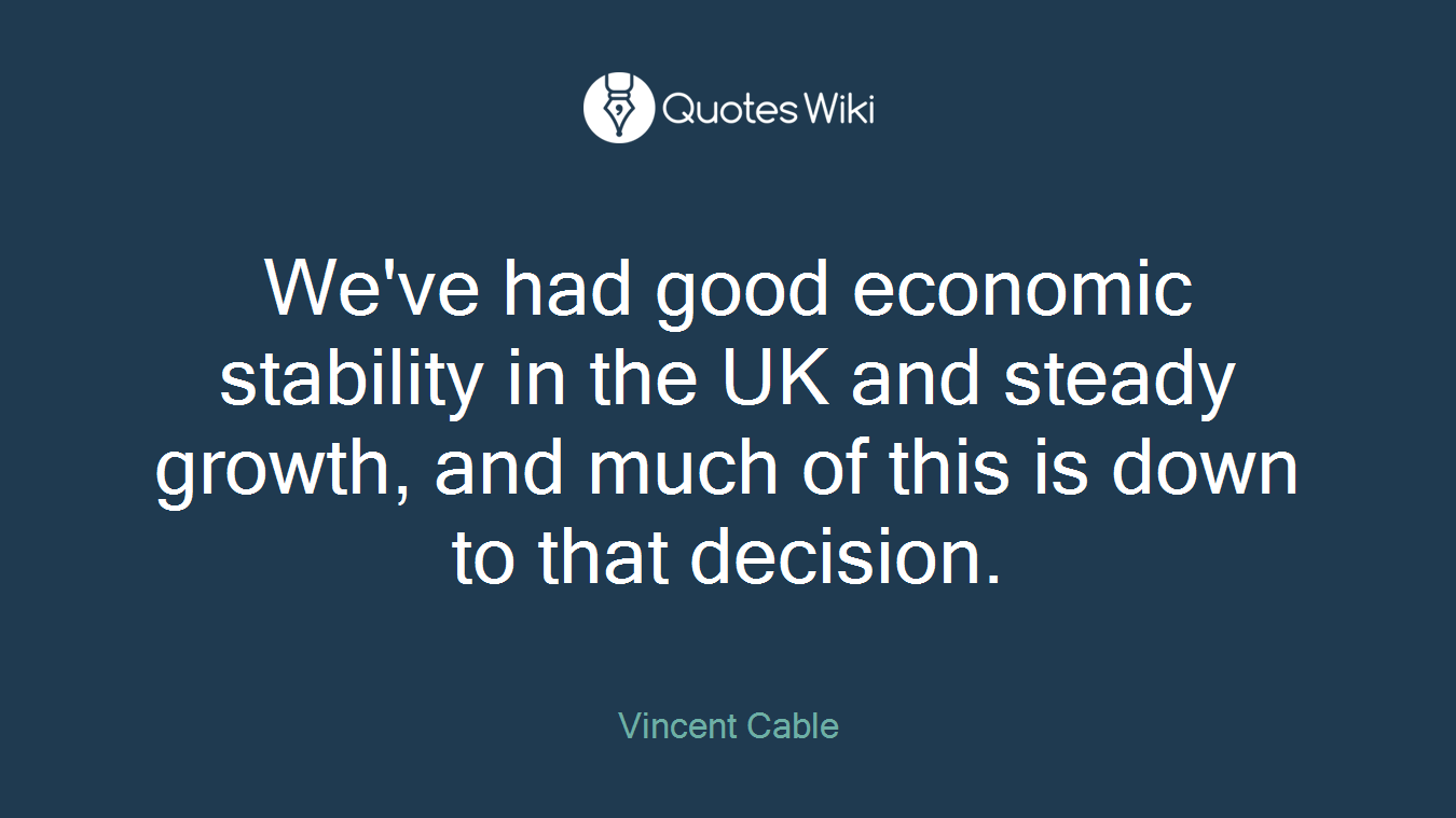 We've had good economic stability in the UK and steady growth, and much of this is down to that decision.