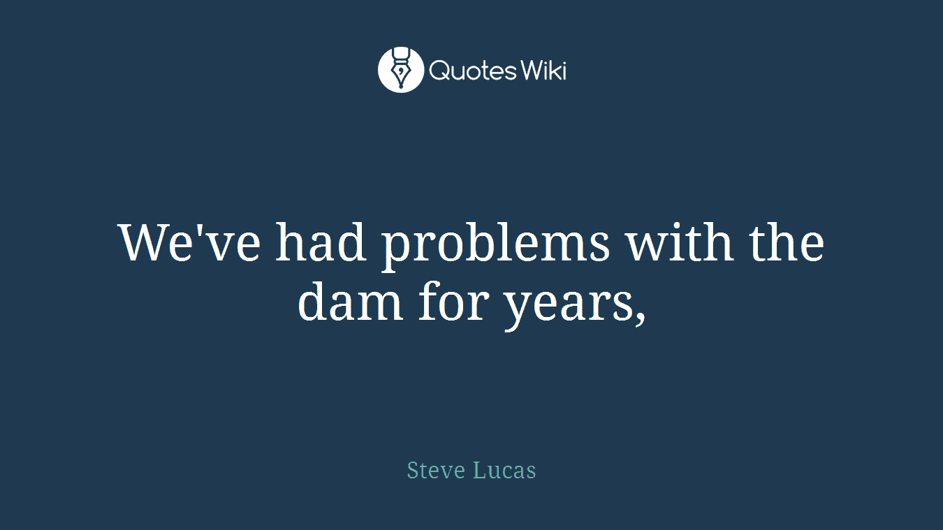 We've had problems with the dam for years,