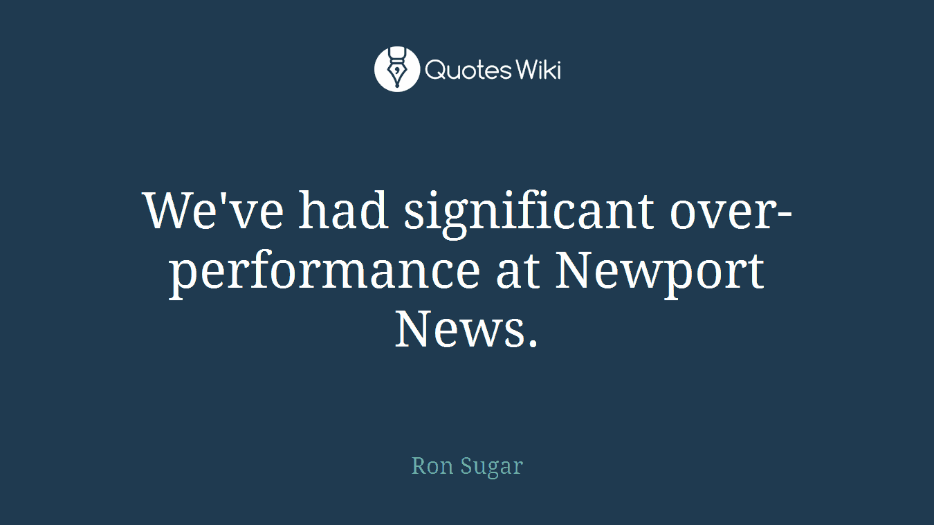 We've had significant over-performance at Newport News.