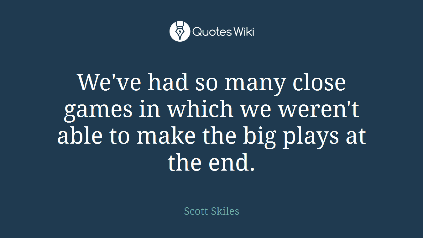We've had so many close games in which we weren't able to make the big plays at the end.