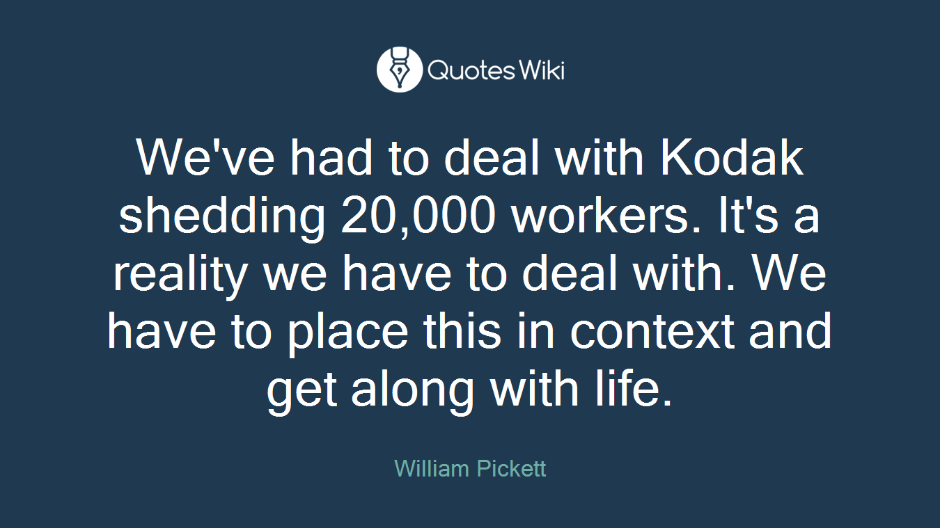 We've had to deal with Kodak shedding 20,000 workers. It's a reality we have to deal with. We have to place this in context and get along with life.