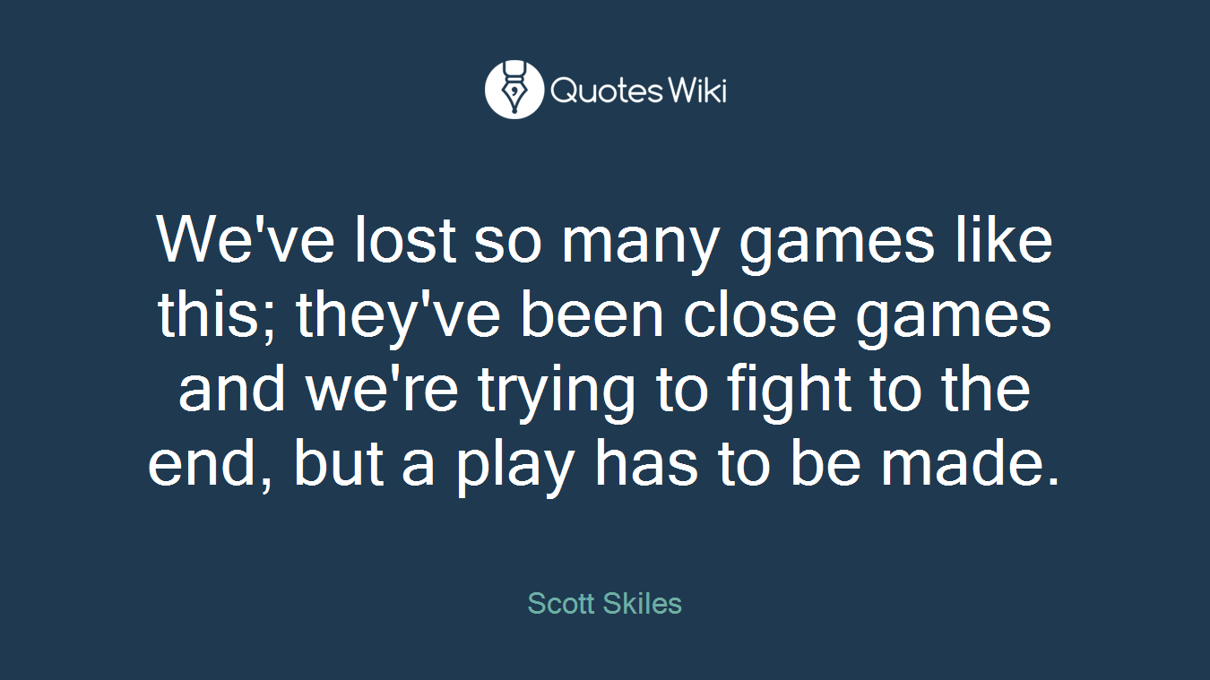 We've lost so many games like this; they've been close games and we're trying to fight to the end, but a play has to be made.