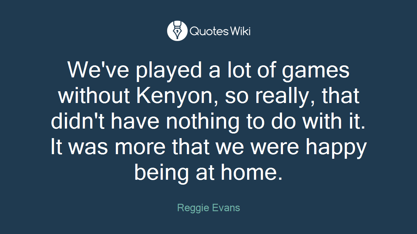 We've played a lot of games without Kenyon, so really, that didn't have nothing to do with it. It was more that we were happy being at home.