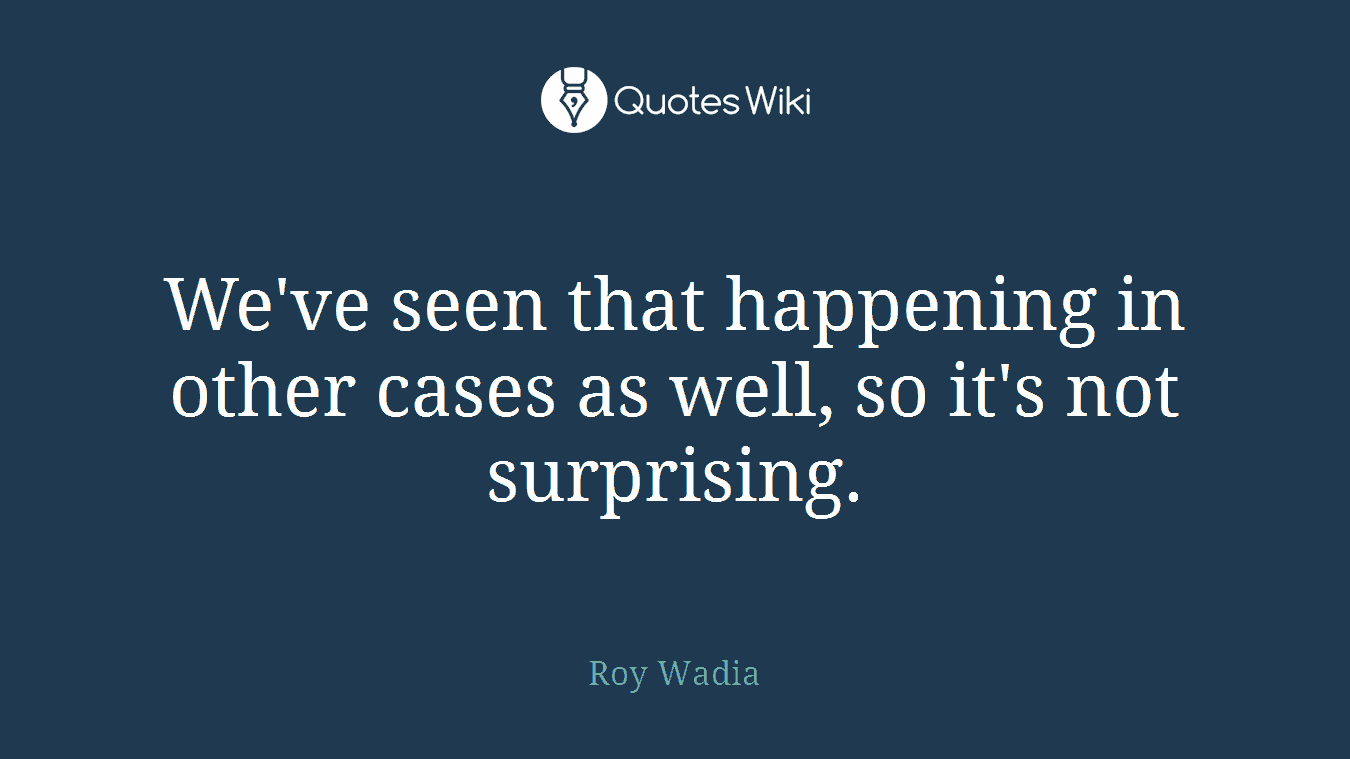 We've seen that happening in other cases as well, so it's not surprising.