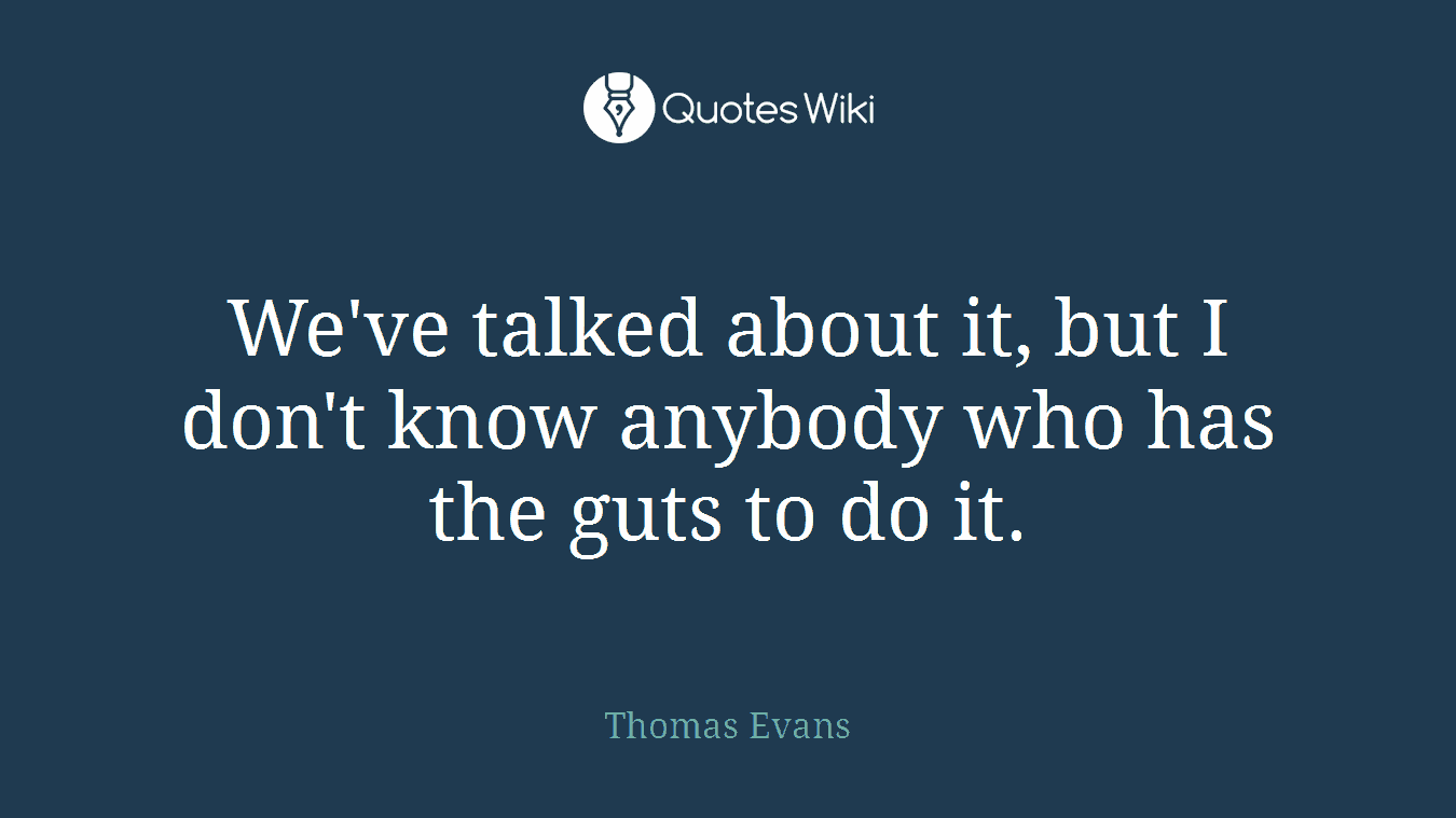 We've talked about it, but I don't know anybody who has the guts to do it.