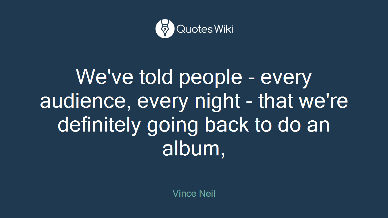 We've told people - every audience, every night - that we're definitely going back to do an album,