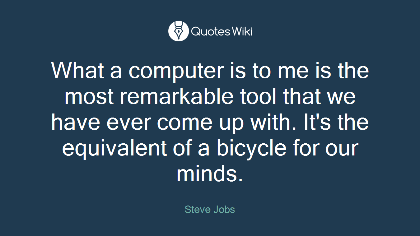 What a computer is to me is the most remarkable tool that we have ever come up with. It's the equivalent of a bicycle for our minds.