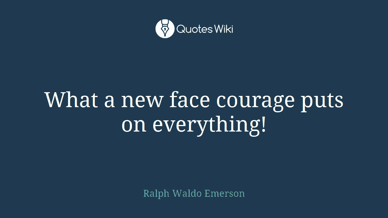 What a new face courage puts on everything!
